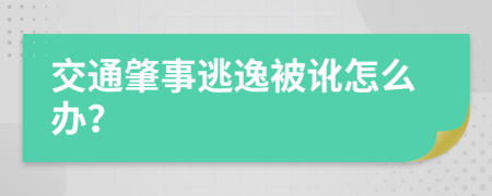 交通肇事逃逸被讹怎么办？