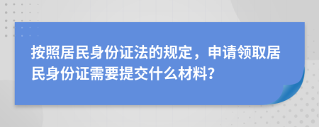 按照居民身份证法的规定，申请领取居民身份证需要提交什么材料？