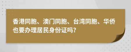香港同胞、澳门同胞、台湾同胞、华侨也要办理居民身份证吗？
