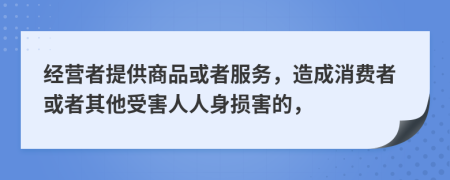 经营者提供商品或者服务，造成消费者或者其他受害人人身损害的，