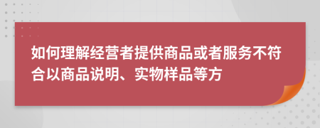 如何理解经营者提供商品或者服务不符合以商品说明、实物样品等方