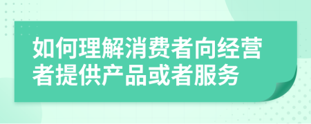 如何理解消费者向经营者提供产品或者服务