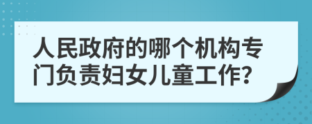 人民政府的哪个机构专门负责妇女儿童工作？