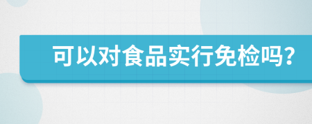 可以对食品实行免检吗？