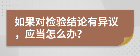 如果对检验结论有异议，应当怎么办？