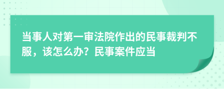 当事人对第一审法院作出的民事裁判不服，该怎么办？民事案件应当