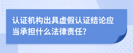 认证机构出具虚假认证结论应当承担什么法律责任？