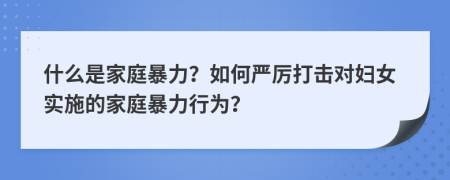 什么是家庭暴力？如何严厉打击对妇女实施的家庭暴力行为？