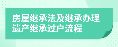 房屋继承法及继承办理遗产继承过户流程