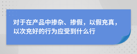 对于在产品中掺杂、掺假，以假充真，以次充好的行为应受到什么行