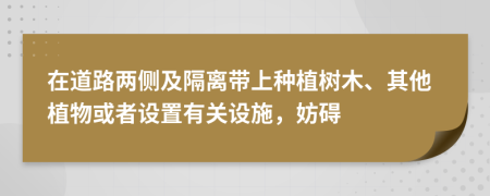 在道路两侧及隔离带上种植树木、其他植物或者设置有关设施，妨碍