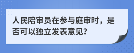 人民陪审员在参与庭审时，是否可以独立发表意见？