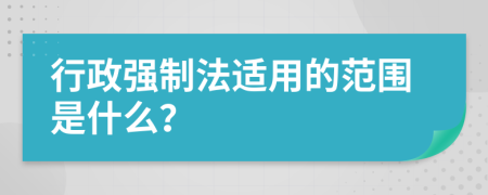 行政强制法适用的范围是什么？