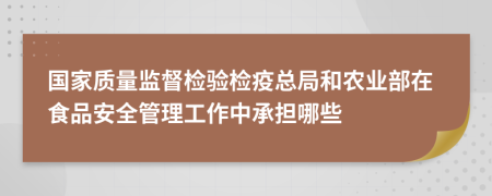 国家质量监督检验检疫总局和农业部在食品安全管理工作中承担哪些