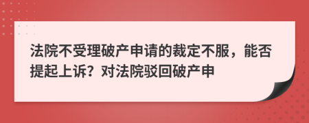 法院不受理破产申请的裁定不服，能否提起上诉？对法院驳回破产申