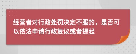 经营者对行政处罚决定不服的，是否可以依法申请行政复议或者提起