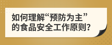 如何理解“预防为主”的食品安全工作原则？