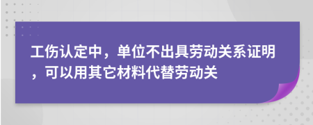 工伤认定中，单位不出具劳动关系证明，可以用其它材料代替劳动关