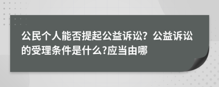 公民个人能否提起公益诉讼？公益诉讼的受理条件是什么?应当由哪