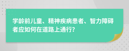 学龄前儿童、精神疾病患者、智力障碍者应如何在道路上通行？