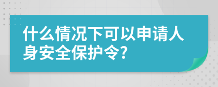 什么情况下可以申请人身安全保护令?