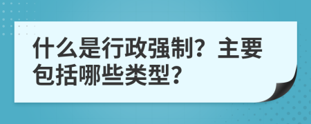 什么是行政强制？主要包括哪些类型？