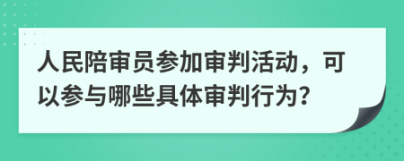 人民陪审员参加审判活动，可以参与哪些具体审判行为？