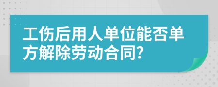 工伤后用人单位能否单方解除劳动合同？