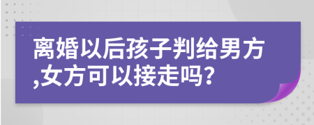 离婚以后孩子判给男方,女方可以接走吗？