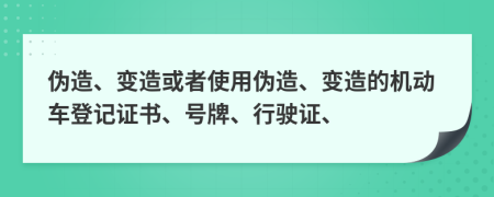 伪造、变造或者使用伪造、变造的机动车登记证书、号牌、行驶证、