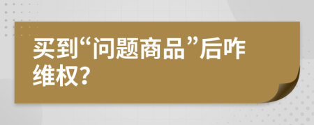 买到“问题商品”后咋维权？