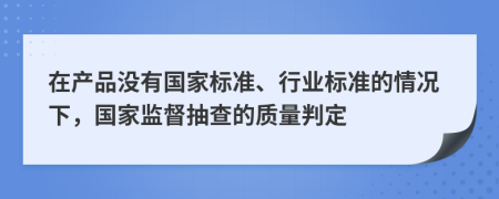 在产品没有国家标准、行业标准的情况下，国家监督抽查的质量判定