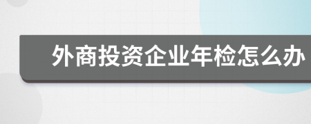 外商投资企业年检怎么办