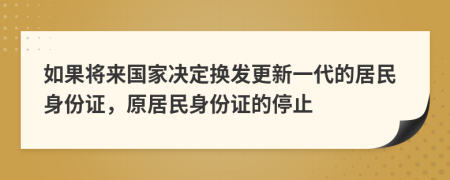 如果将来国家决定换发更新一代的居民身份证，原居民身份证的停止