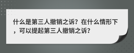 什么是第三人撤销之诉？在什么情形下，可以提起第三人撤销之诉？