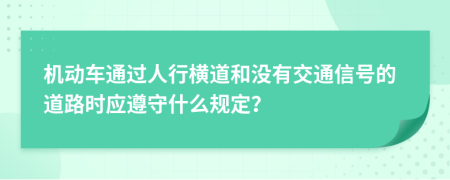 机动车通过人行横道和没有交通信号的道路时应遵守什么规定？