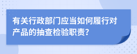 有关行政部门应当如何履行对产品的抽查检验职责？