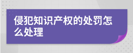 侵犯知识产权的处罚怎么处理