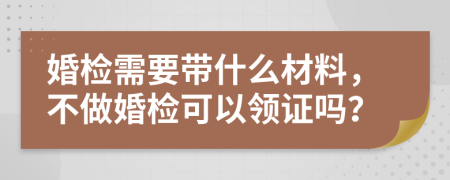 婚检需要带什么材料，不做婚检可以领证吗？