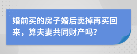 婚前买的房子婚后卖掉再买回来，算夫妻共同财产吗？