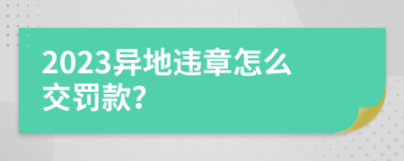 2023异地违章怎么交罚款？