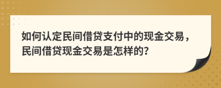如何认定民间借贷支付中的现金交易，民间借贷现金交易是怎样的？