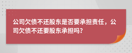 公司欠债不还股东是否要承担责任，公司欠债不还要股东承担吗？