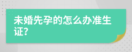 未婚先孕的怎么办准生证？