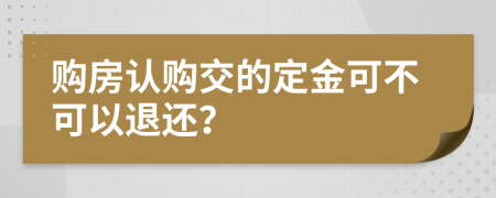 购房认购交的定金可不可以退还？