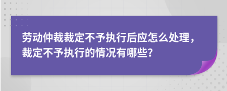 劳动仲裁裁定不予执行后应怎么处理，裁定不予执行的情况有哪些？