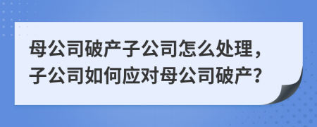 母公司破产子公司怎么处理，子公司如何应对母公司破产？