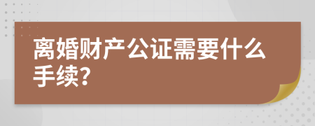 离婚财产公证需要什么手续？