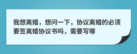 我想离婚，想问一下，协议离婚的必须要签离婚协议书吗，需要写哪