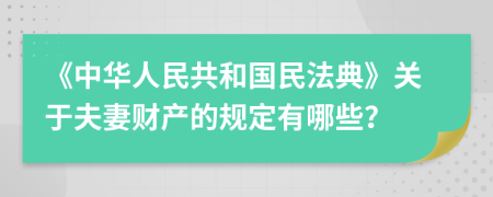 《中华人民共和国民法典》关于夫妻财产的规定有哪些？